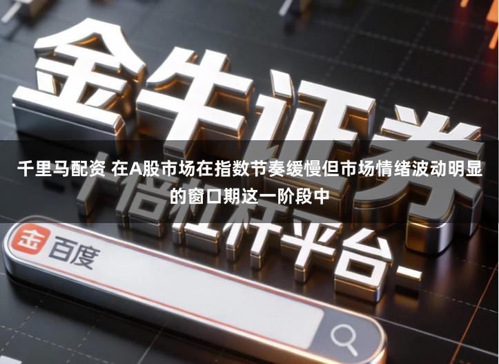 千里马配资 在A股市场在指数节奏缓慢但市场情绪波动明显的窗口期这一阶段中