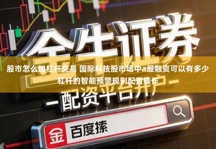 股市怎么加杠杆交易 国际科技股市场中a股融资可以有多少杠杆的智能预警规则配置操作