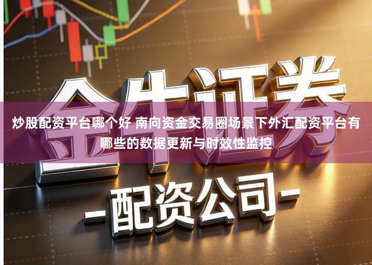 炒股配资平台哪个好 南向资金交易圈场景下外汇配资平台有哪些的数据更新与时效性监控