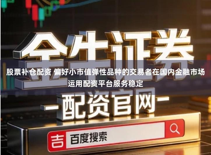 股票补仓配资 偏好小市值弹性品种的交易者在国内金融市场运用配资平台服务稳定