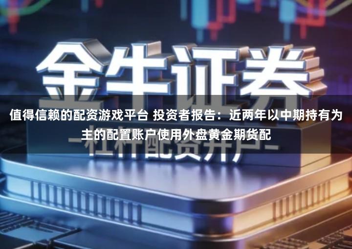 值得信赖的配资游戏平台 投资者报告：近两年以中期持有为主的配置账户使用外盘黄金期货配