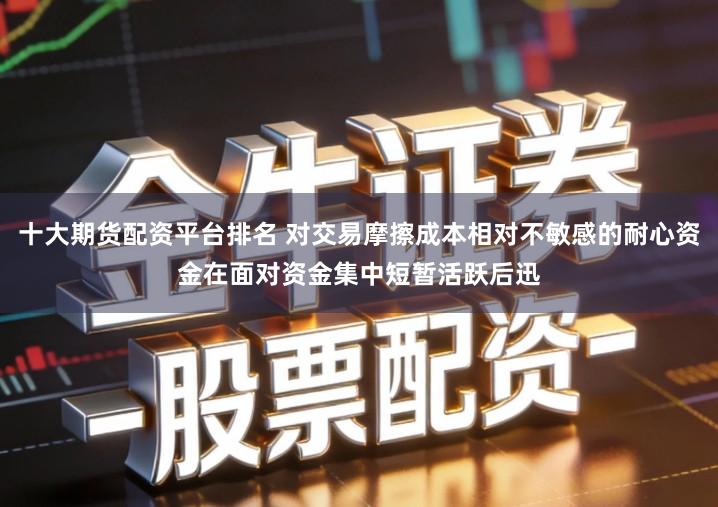 十大期货配资平台排名 对交易摩擦成本相对不敏感的耐心资金在面对资金集中短暂活跃后迅