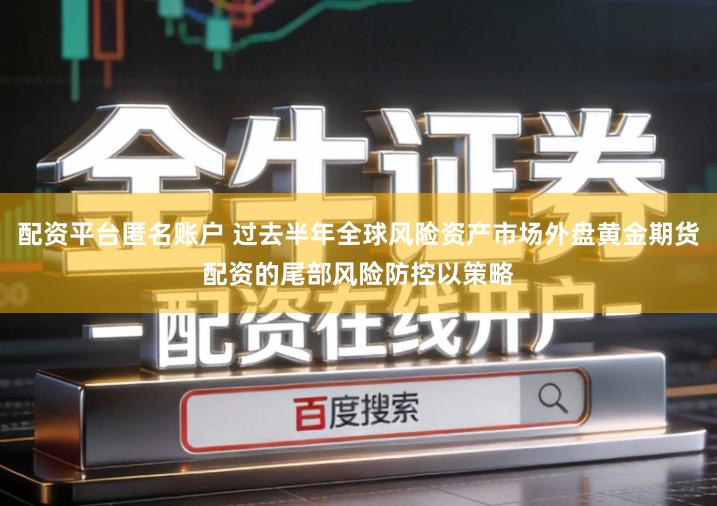 配资平台匿名账户 过去半年全球风险资产市场外盘黄金期货配资的尾部风险防控以策略