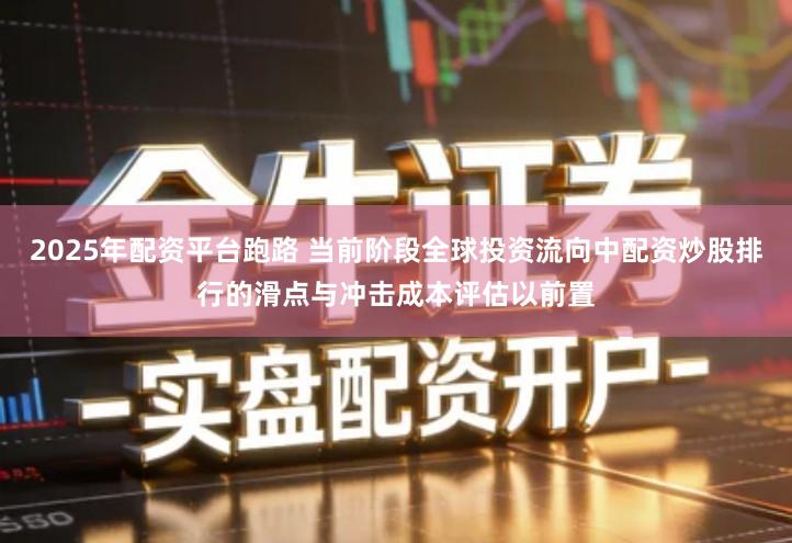 2025年配资平台跑路 当前阶段全球投资流向中配资炒股排行的滑点与冲击成本评估以前置