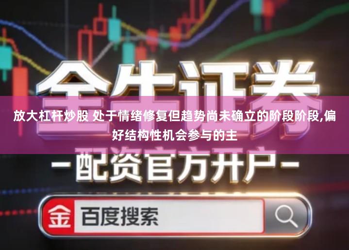 放大杠杆炒股 处于情绪修复但趋势尚未确立的阶段阶段,偏好结构性机会参与的主