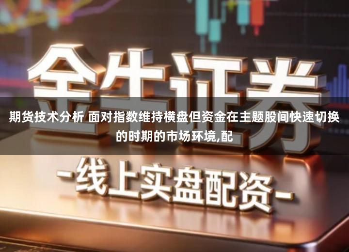 期货技术分析 面对指数维持横盘但资金在主题股间快速切换的时期的市场环境,配