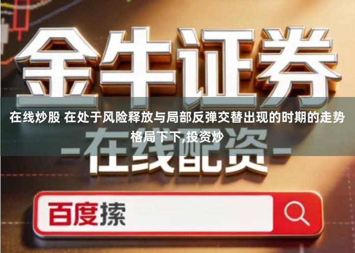 在线炒股 在处于风险释放与局部反弹交替出现的时期的走势格局下下,投资炒
