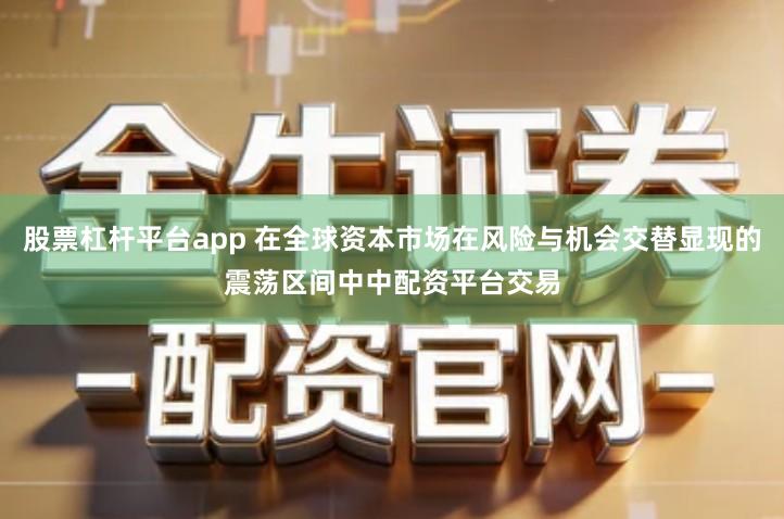 股票杠杆平台app 在全球资本市场在风险与机会交替显现的震荡区间中中配资平台交易
