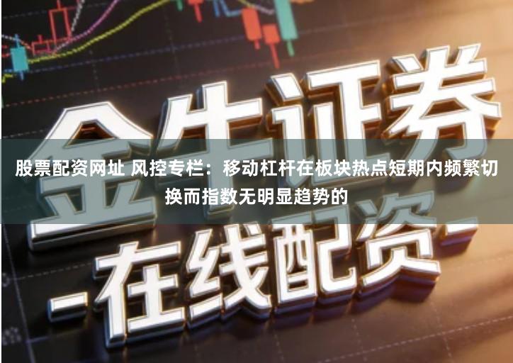 股票配资网址 风控专栏：移动杠杆在板块热点短期内频繁切换而指数无明显趋势的