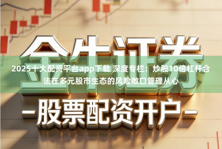 2025十大配资平台app下载 深度专栏：炒股10倍杠杆合法在多元股市生态的风险敞口管理从心