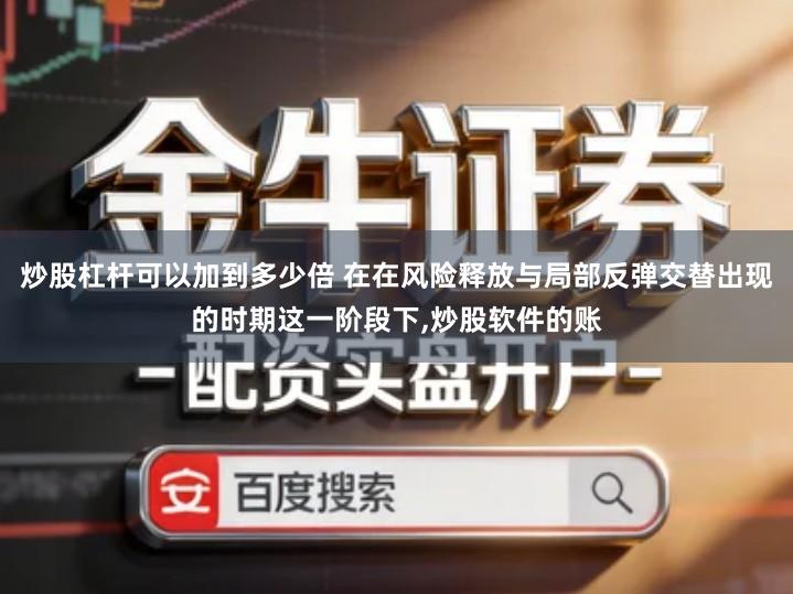 炒股杠杆可以加到多少倍 在在风险释放与局部反弹交替出现的时期这一阶段下,炒股软件的账