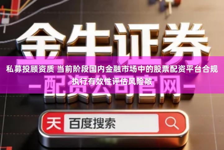 私募投顾资质 当前阶段国内金融市场中的股票配资平台合规执行有效性评估风险敞