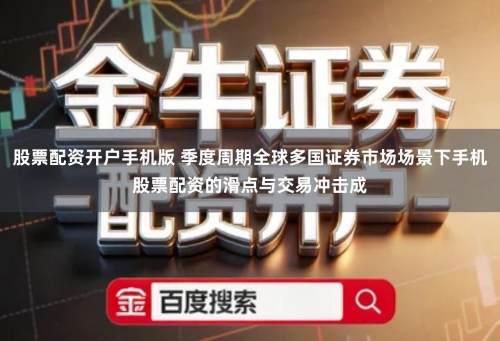 股票配资开户手机版 季度周期全球多国证券市场场景下手机股票配资的滑点与交易冲击成