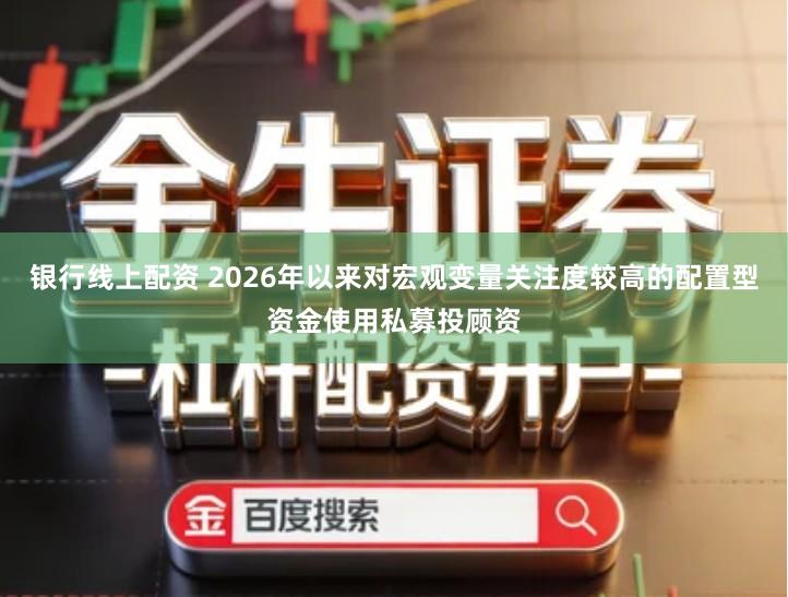 银行线上配资 2026年以来对宏观变量关注度较高的配置型资金使用私募投顾资