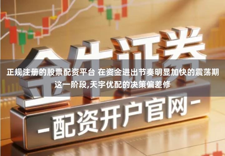 正规注册的股票配资平台 在资金进出节奏明显加快的震荡期这一阶段,天宇优配的决策偏差修