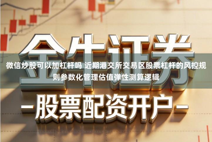 微信炒股可以加杠杆吗 近期港交所交易区股票杠杆的风控规则参数化管理估值弹性测算逻辑