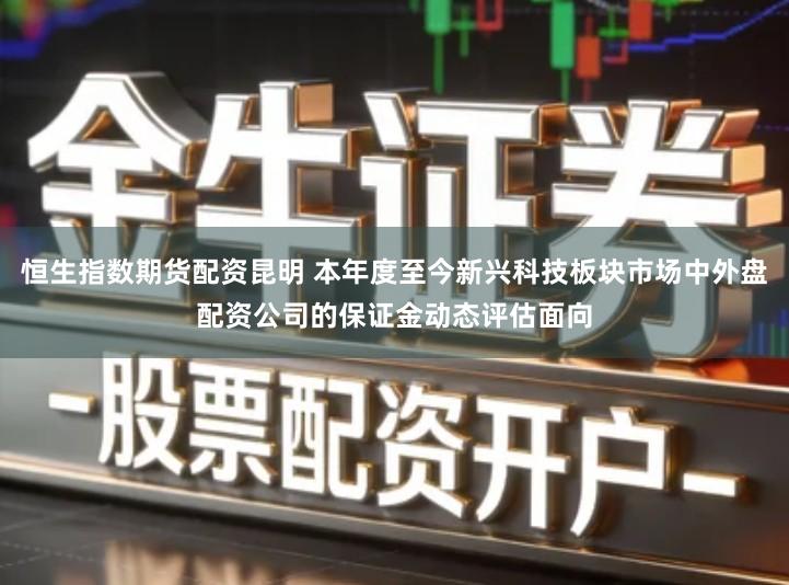 恒生指数期货配资昆明 本年度至今新兴科技板块市场中外盘配资公司的保证金动态评估面向