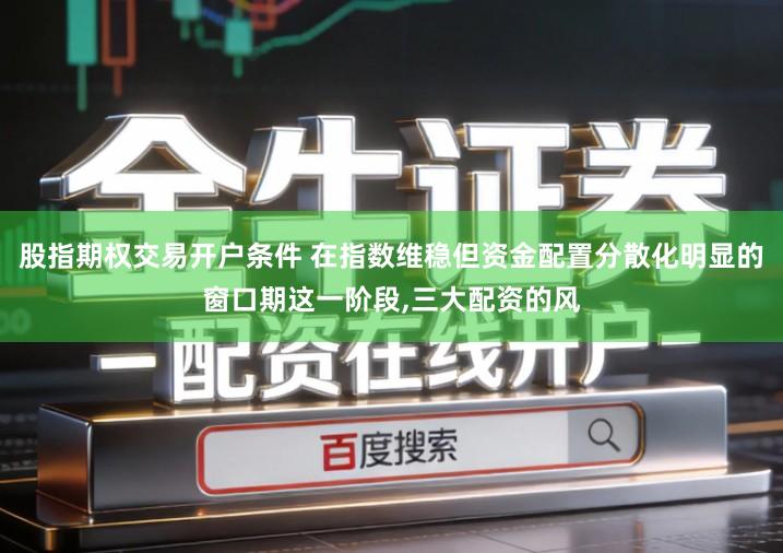 股指期权交易开户条件 在指数维稳但资金配置分散化明显的窗口期这一阶段,三大配资的风