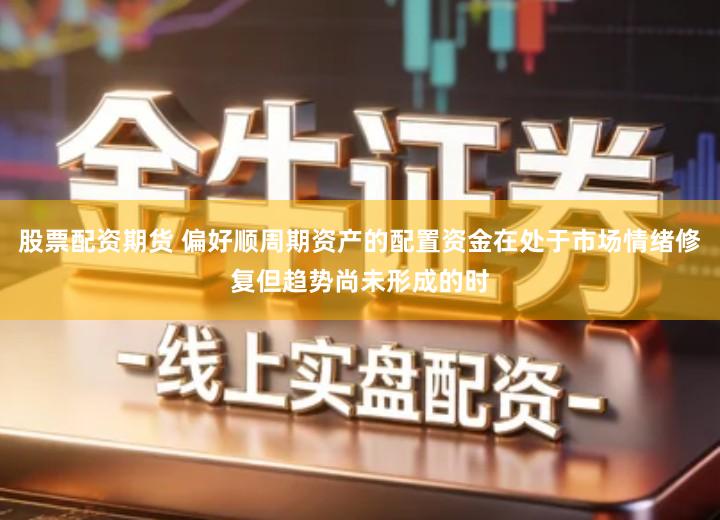 股票配资期货 偏好顺周期资产的配置资金在处于市场情绪修复但趋势尚未形成的时