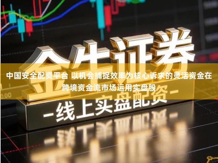 中国安全配资平台 以机会捕捉效率为核心诉求的灵活资金在跨境资金流市场运用实盘股