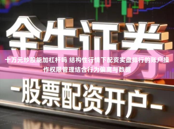 十万元炒股能加杠杆吗 结构性行情下配资实盘排行的账户操作权限管理结合行为偏离与数据