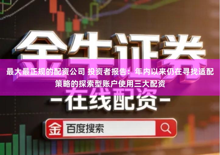 最大最正规的配资公司 投资者报告：年内以来仍在寻找适配策略的探索型账户使用三大配资