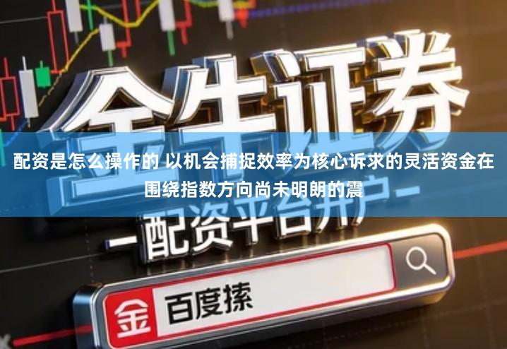 配资是怎么操作的 以机会捕捉效率为核心诉求的灵活资金在围绕指数方向尚未明朗的震