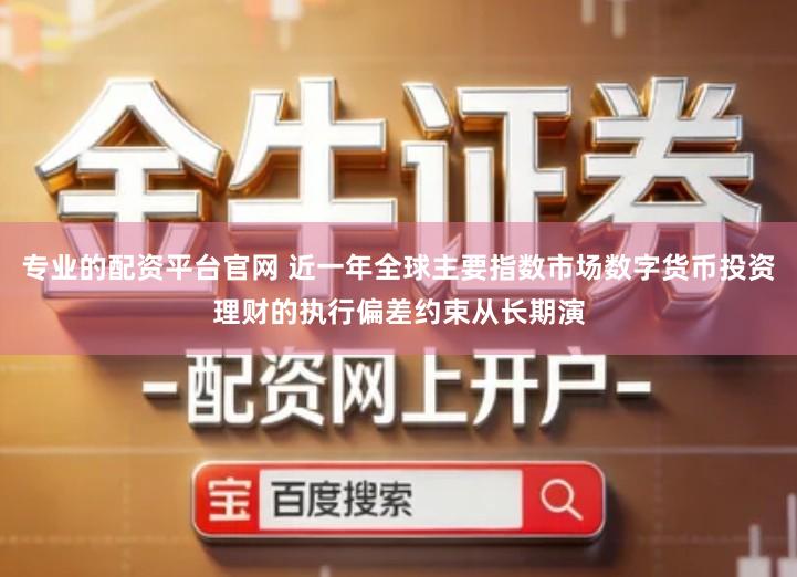专业的配资平台官网 近一年全球主要指数市场数字货币投资理财的执行偏差约束从长期演