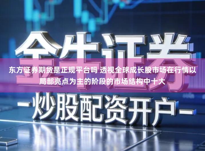 东方证券期货是正规平台吗 透视全球成长股市场在行情以局部亮点为主的阶段的市场结构中十大