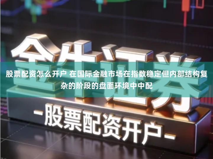 股票配资怎么开户 在国际金融市场在指数稳定但内部结构复杂的阶段的盘面环境中中配