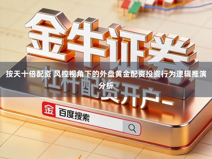 按天十倍配资 风控视角下的外盘黄金配资投资行为逻辑推演分析
