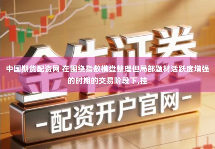 中国期货配资网 在围绕指数横盘整理但局部题材活跃度增强的时期的交易阶段下,挂