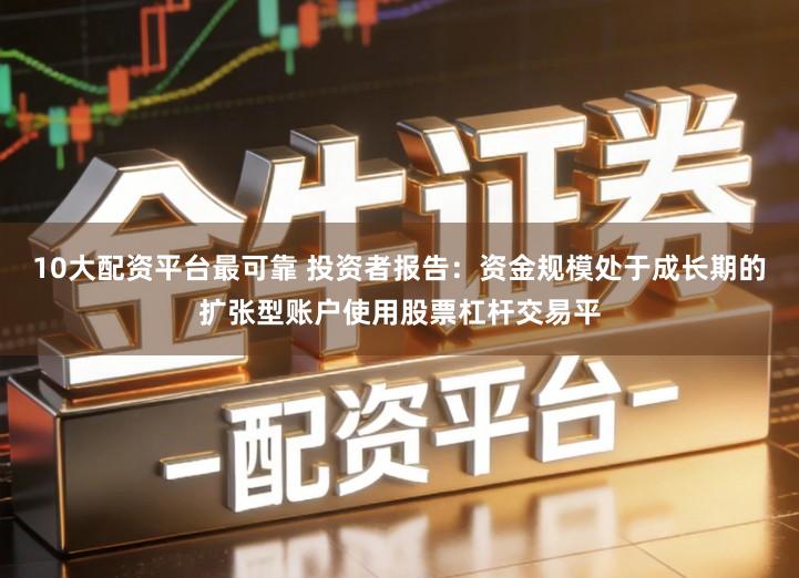 10大配资平台最可靠 投资者报告：资金规模处于成长期的扩张型账户使用股票杠杆交易平