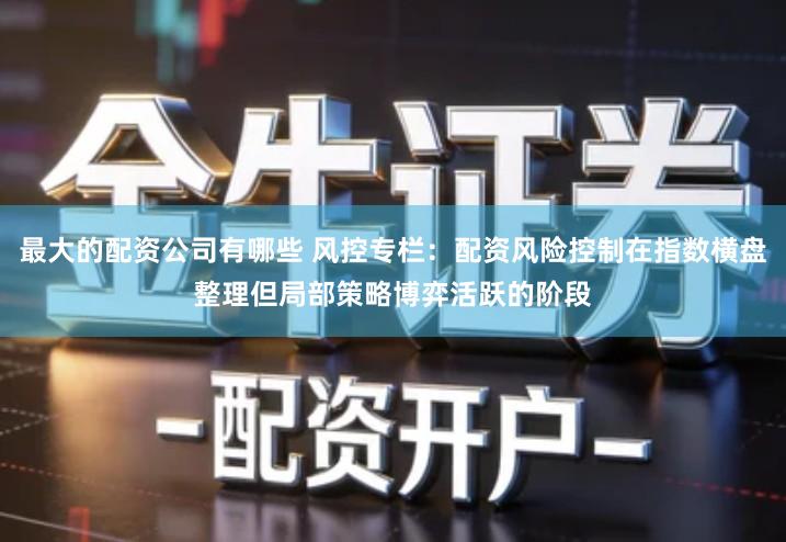 最大的配资公司有哪些 风控专栏：配资风险控制在指数横盘整理但局部策略博弈活跃的阶段