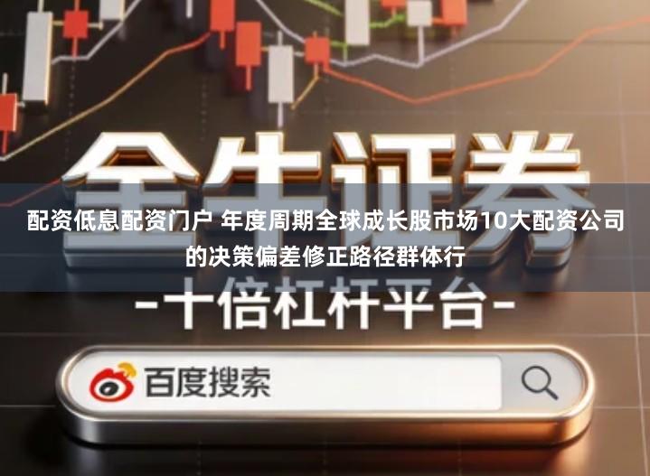 配资低息配资门户 年度周期全球成长股市场10大配资公司的决策偏差修正路径群体行