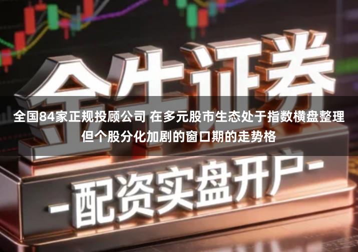 全国84家正规投顾公司 在多元股市生态处于指数横盘整理但个股分化加剧的窗口期的走势格