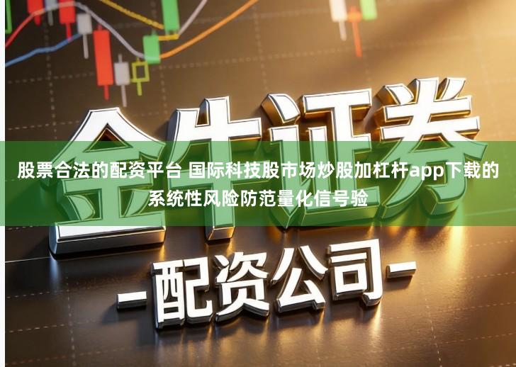股票合法的配资平台 国际科技股市场炒股加杠杆app下载的系统性风险防范量化信号验