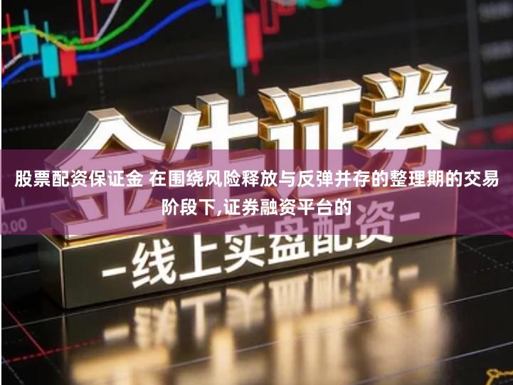 股票配资保证金 在围绕风险释放与反弹并存的整理期的交易阶段下,证券融资平台的