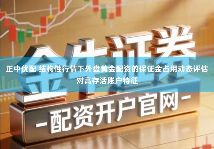 正中优配 结构性行情下外盘黄金配资的保证金占用动态评估对高存活账户特征