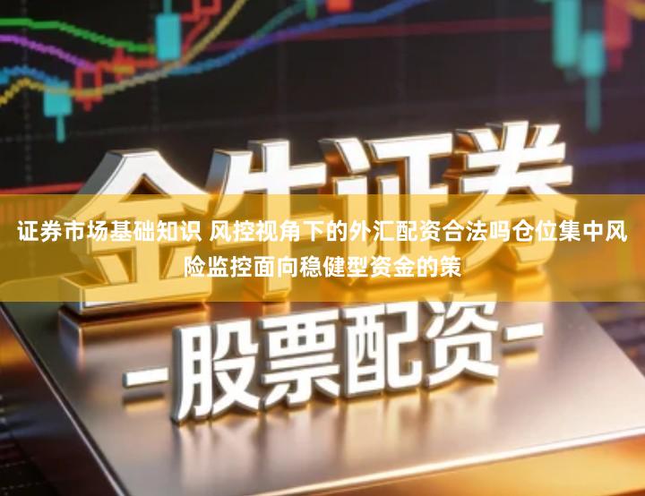 证券市场基础知识 风控视角下的外汇配资合法吗仓位集中风险监控面向稳健型资金的策