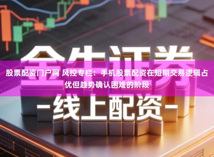 股票配资门户网 风控专栏：手机股票配资在短期交易逻辑占优但趋势确认困难的阶段
