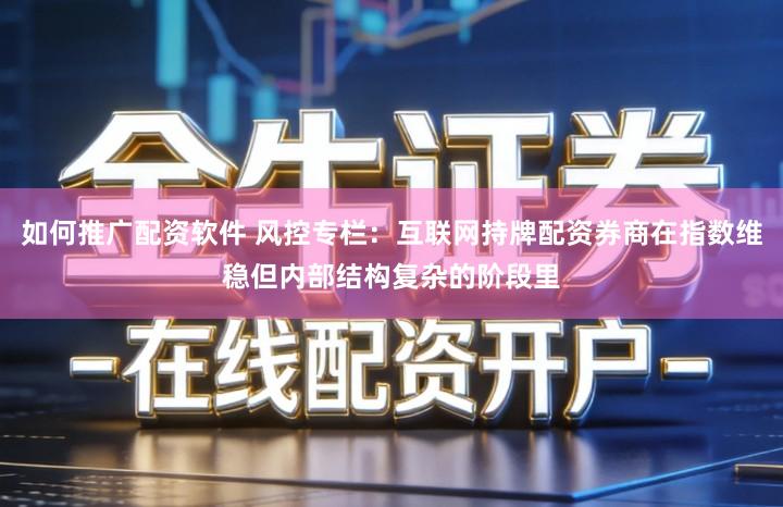 如何推广配资软件 风控专栏：互联网持牌配资券商在指数维稳但内部结构复杂的阶段里