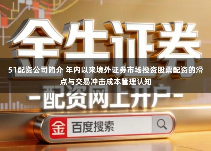 51配资公司简介 年内以来境外证券市场投资股票配资的滑点与交易冲击成本管理认知