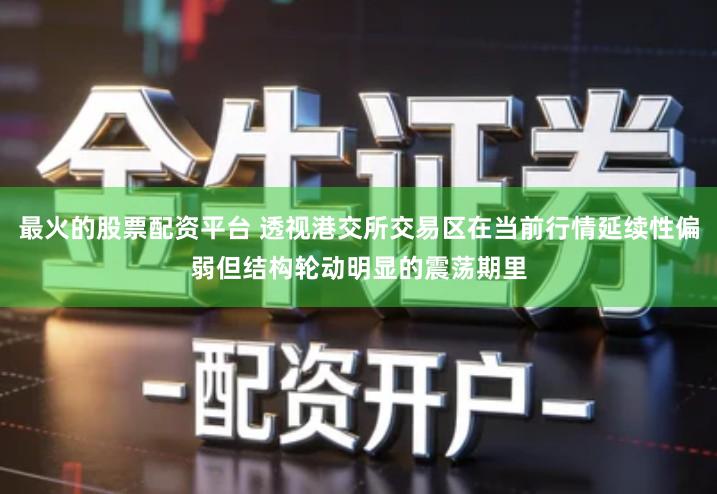 最火的股票配资平台 透视港交所交易区在当前行情延续性偏弱但结构轮动明显的震荡期里