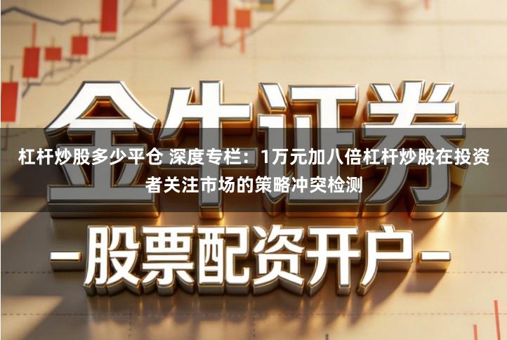 杠杆炒股多少平仓 深度专栏：1万元加八倍杠杆炒股在投资者关注市场的策略冲突检测