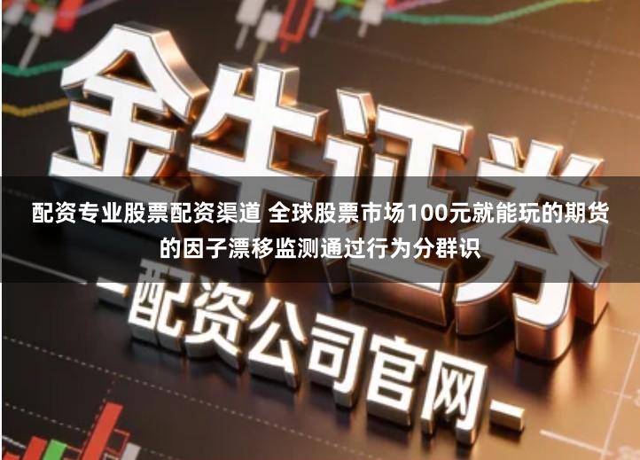 配资专业股票配资渠道 全球股票市场100元就能玩的期货的因子漂移监测通过行为分群识