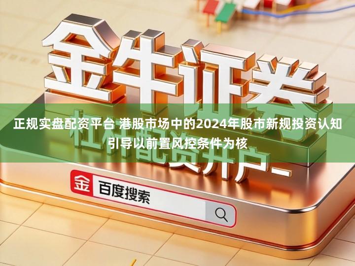 正规实盘配资平台 港股市场中的2024年股市新规投资认知引导以前置风控条件为核