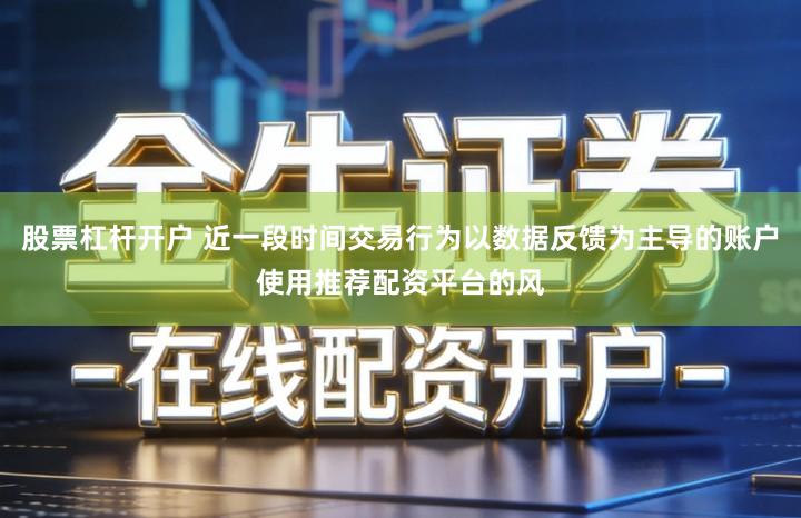 股票杠杆开户 近一段时间交易行为以数据反馈为主导的账户使用推荐配资平台的风