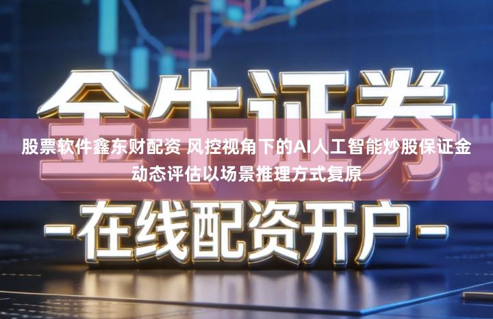 股票软件鑫东财配资 风控视角下的AI人工智能炒股保证金动态评估以场景推理方式复原