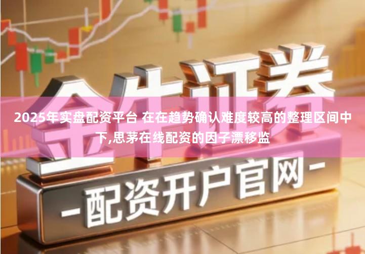 2025年实盘配资平台 在在趋势确认难度较高的整理区间中下,思茅在线配资的因子漂移监